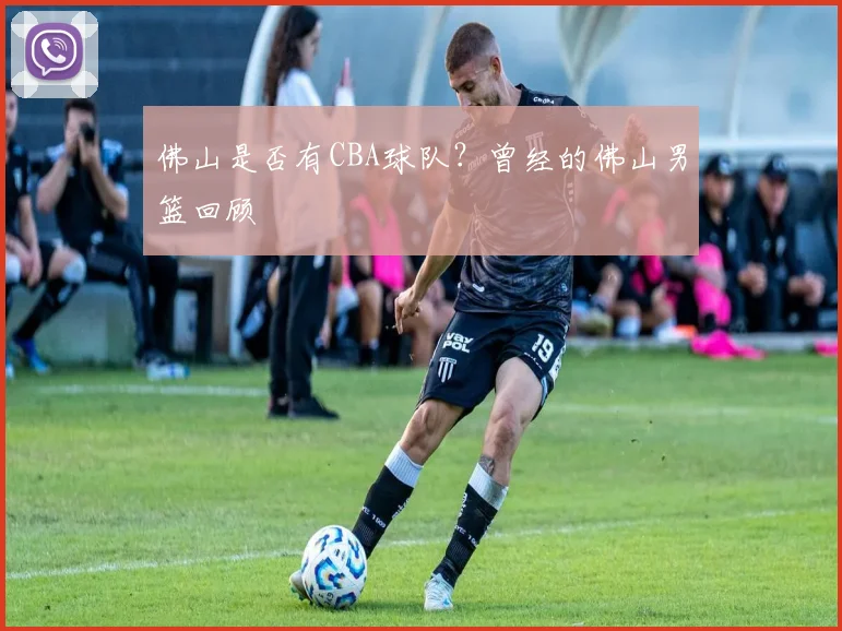 佛山是否有CBA球队？曾经的佛山男篮回顾