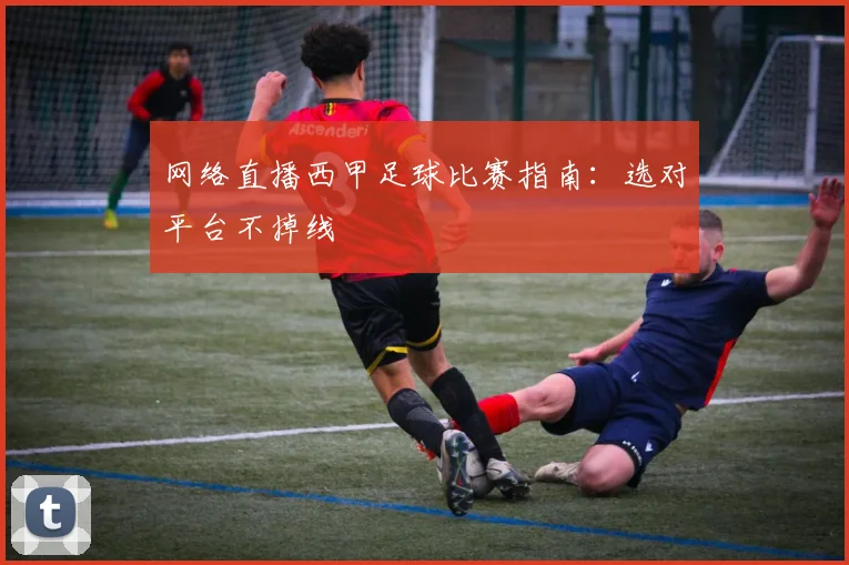 网络直播西甲足球比赛指南：选对平台不掉线