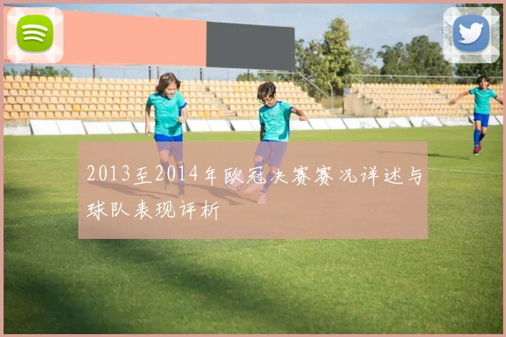 2013至2014年欧冠决赛赛况详述与球队表现评析
