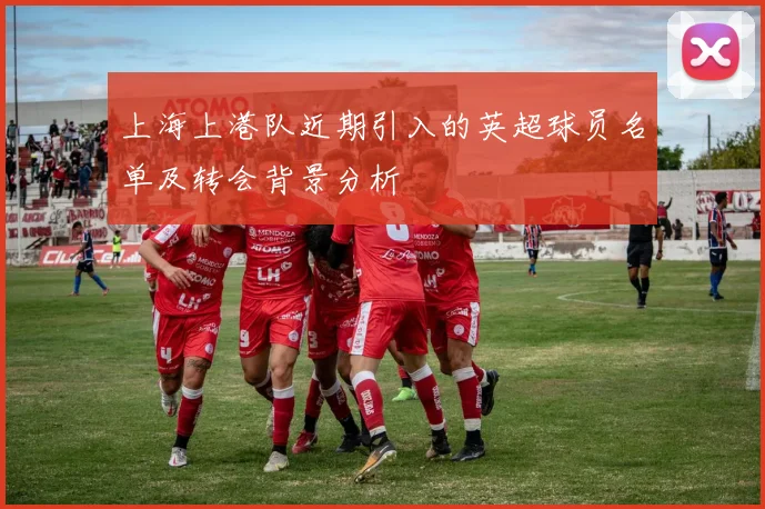 上海上港队近期引入的英超球员名单及转会背景分析