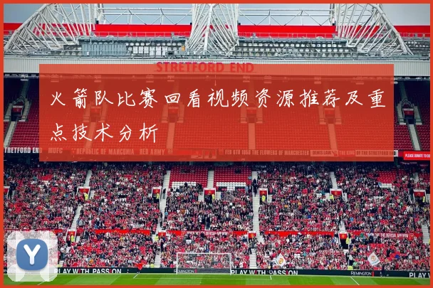 火箭队比赛回看视频资源推荐及重点技术分析