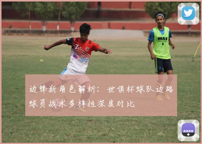 边锋新角色解析：世俱杯球队边路球员战术多样性深度对比