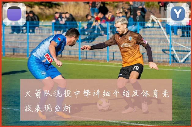 火箭队现役中锋详细介绍及体育竞技表现分析