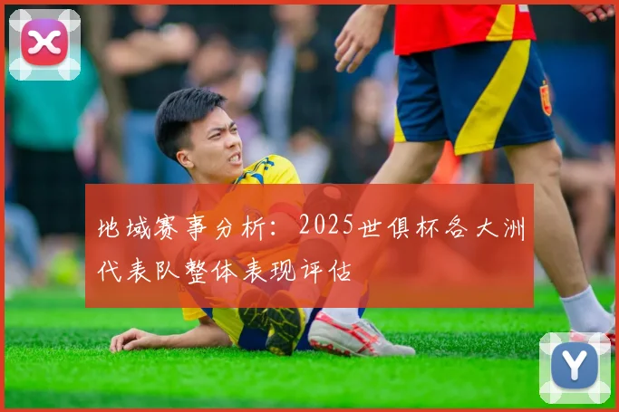 地域赛事分析：2025世俱杯各大洲代表队整体表现评估