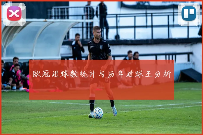 欧冠进球数统计与历年进球王分析