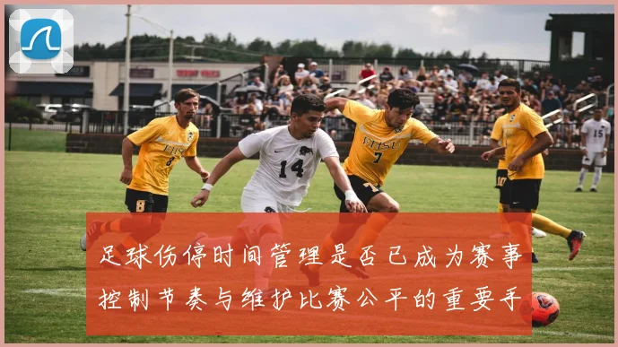 足球伤停时间管理是否已成为赛事控制节奏与维护比赛公平的重要手段
