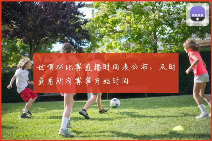 世俱杯比赛直播时间表公布，及时查看所有赛事开始时间