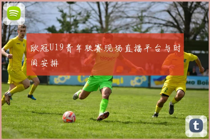欧冠U19青年联赛现场直播平台与时间安排