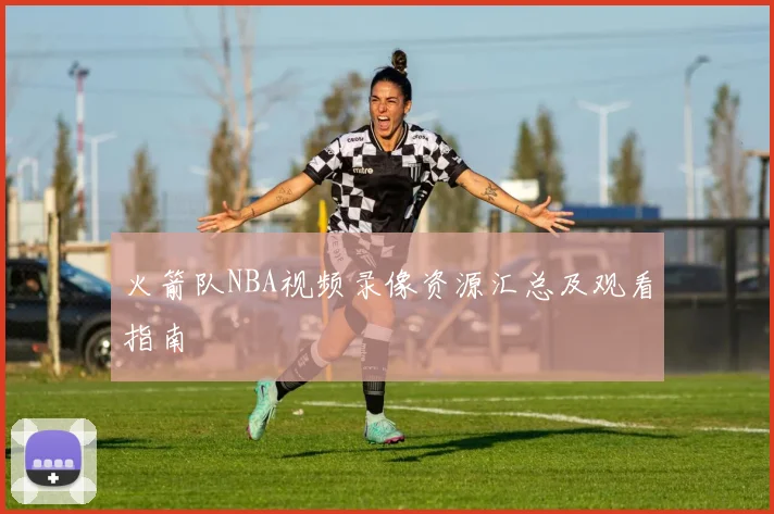 火箭队NBA视频录像资源汇总及观看指南