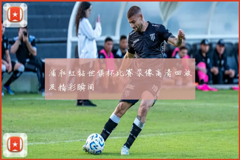 浦和红钻世俱杯比赛录像高清回放及精彩瞬间